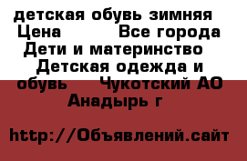 детская обувь зимняя › Цена ­ 800 - Все города Дети и материнство » Детская одежда и обувь   . Чукотский АО,Анадырь г.